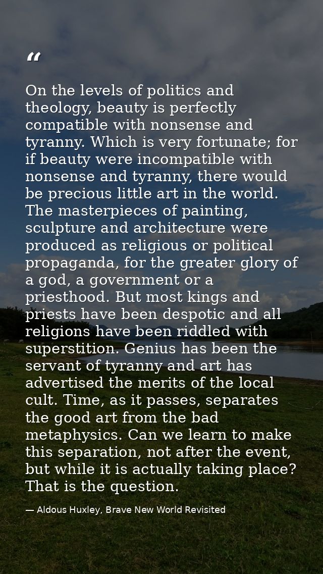 On the levels of politics and theology, beauty is perfectly compatible with nonsense and tyranny. Which is very fortunat — Aldous Huxley, Brave New World Revisited