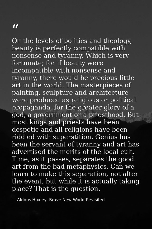 On the levels of politics and theology, beauty is perfectly compatible with nonsense and tyranny. Which is very fortunat — Aldous Huxley, Brave New World Revisited