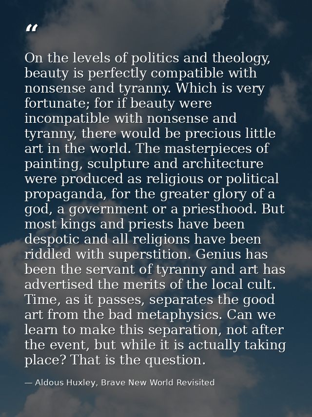 On the levels of politics and theology, beauty is perfectly compatible with nonsense and tyranny. Which is very fortunat — Aldous Huxley, Brave New World Revisited