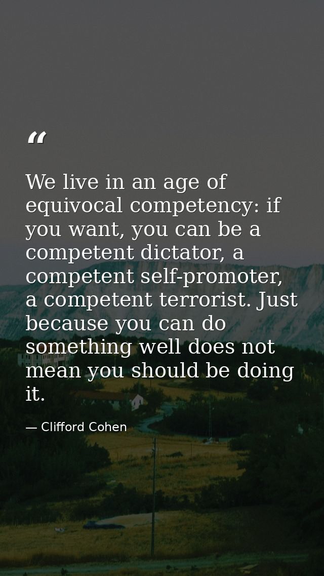 We live in an age of equivocal competency: if you want, you can be a competent dictator, a competent self-promoter, a co — Clifford Cohen