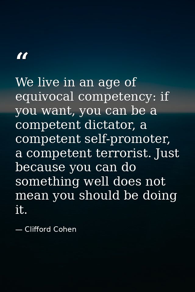 We live in an age of equivocal competency: if you want, you can be a competent dictator, a competent self-promoter, a co — Clifford Cohen