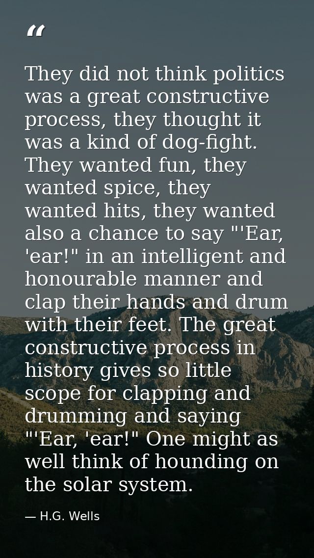 They did not think politics was a great constructive process, they thought it was a kind of dog-fight. They wanted fun,  — H.G. Wells