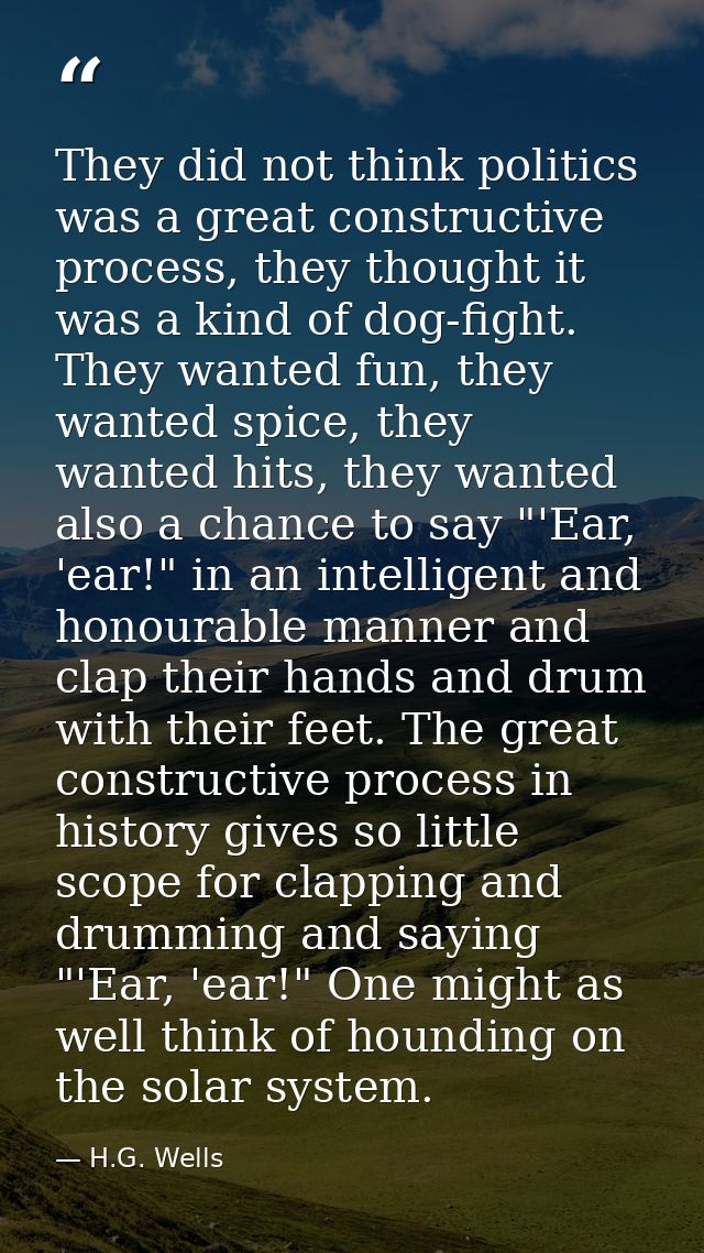 They did not think politics was a great constructive process, they thought it was a kind of dog-fight. They wanted fun,  — H.G. Wells