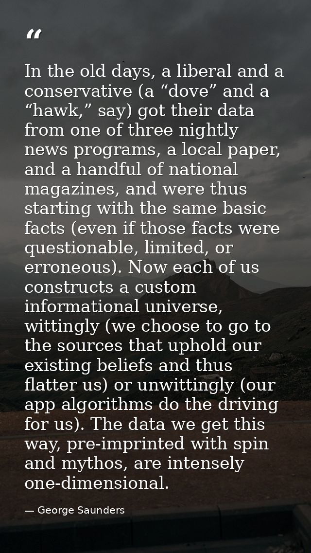 In the old days, a liberal and a conservative (a “dove” and a “hawk,” say) got their data from one of three nightly news — George Saunders