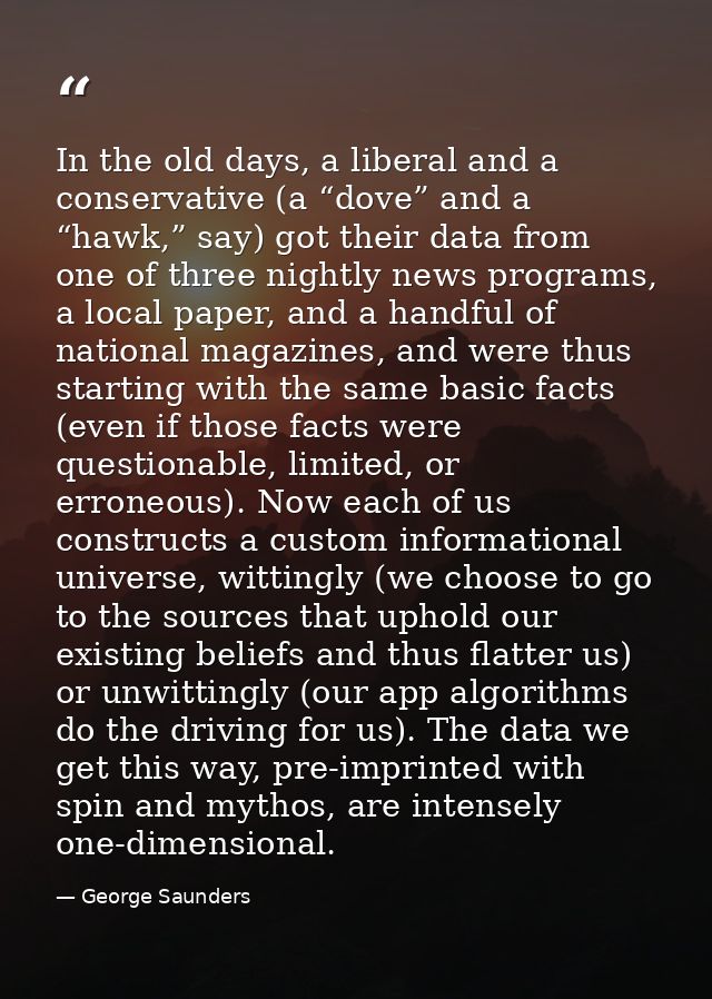 In the old days, a liberal and a conservative (a “dove” and a “hawk,” say) got their data from one of three nightly news — George Saunders