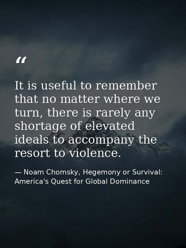 It is useful to remember that no matter where we turn, there is rarely any shortage of elevated ideals to accompany the  — Noam Chomsky, Hegemony or Survival: America's Quest for Global Dominance