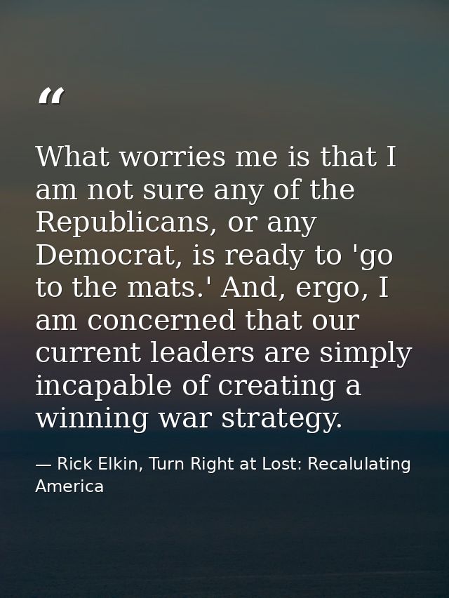 What worries me is that I am not sure any of the Republicans, or any Democrat, is ready to 'go to the mats.' And, ergo,  — Rick Elkin, Turn Right at Lost: Recalulating America