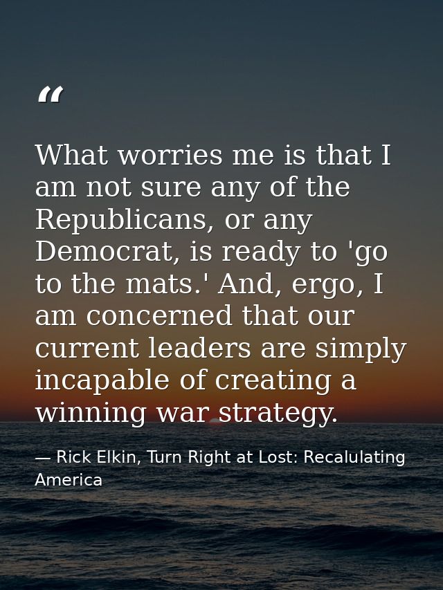 What worries me is that I am not sure any of the Republicans, or any Democrat, is ready to 'go to the mats.' And, ergo,  — Rick Elkin, Turn Right at Lost: Recalulating America