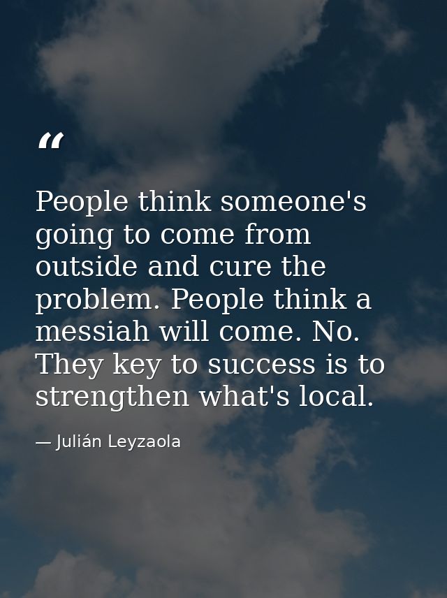People think someone's going to come from outside and cure the problem. People think a messiah will come. No. They key t — Julián Leyzaola