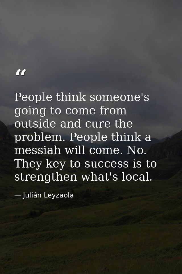 People think someone's going to come from outside and cure the problem. People think a messiah will come. No. They key t — Julián Leyzaola