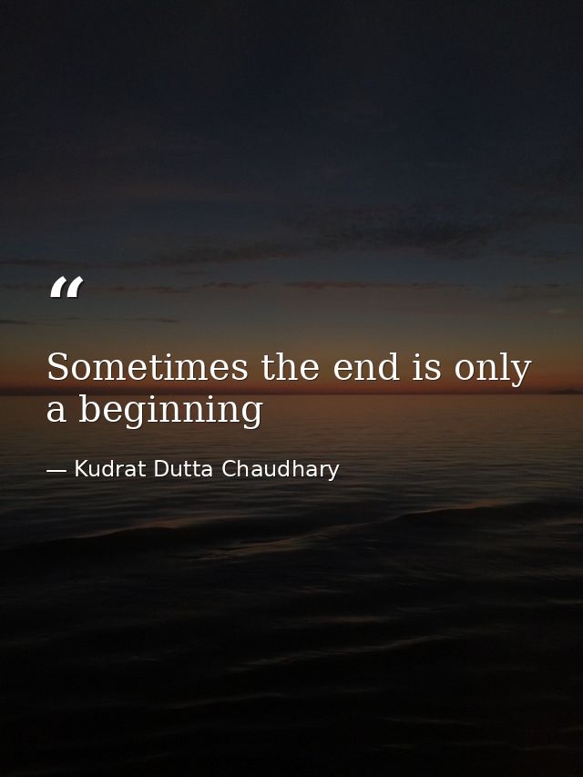 Sometimes the end is only a beginning — Kudrat Dutta Chaudhary