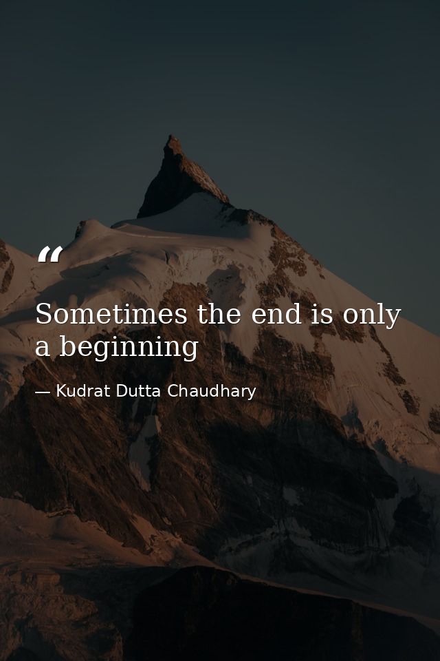 Sometimes the end is only a beginning — Kudrat Dutta Chaudhary