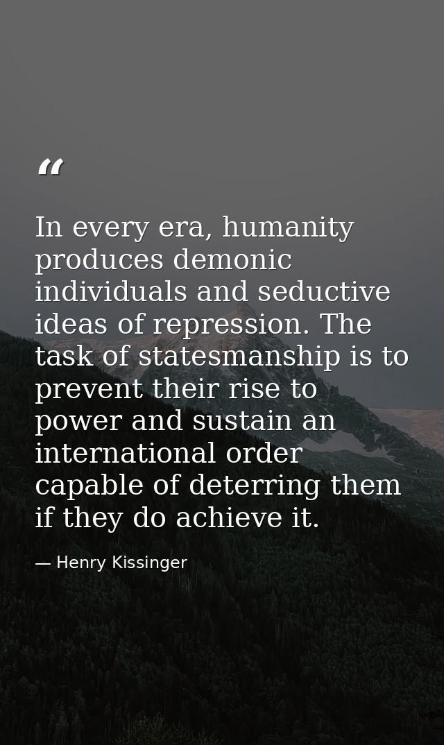 In every era, humanity produces demonic individuals and seductive ideas of repression. The task of statesmanship is to p — Henry Kissinger