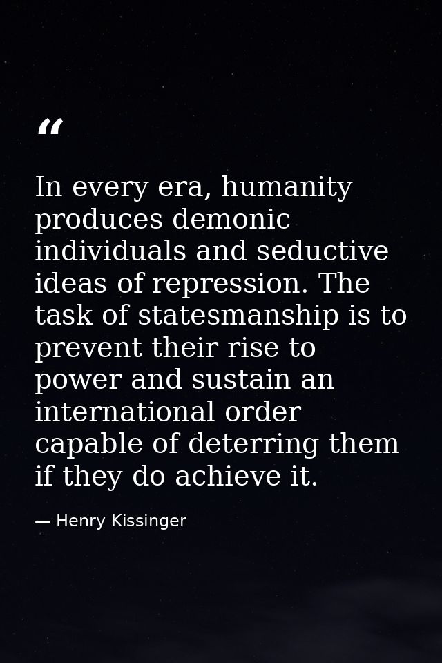 In every era, humanity produces demonic individuals and seductive ideas of repression. The task of statesmanship is to p — Henry Kissinger