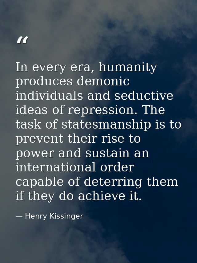 In every era, humanity produces demonic individuals and seductive ideas of repression. The task of statesmanship is to p — Henry Kissinger
