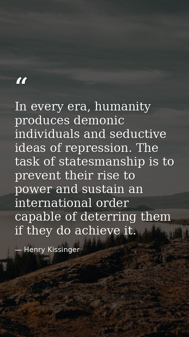 In every era, humanity produces demonic individuals and seductive ideas of repression. The task of statesmanship is to p — Henry Kissinger