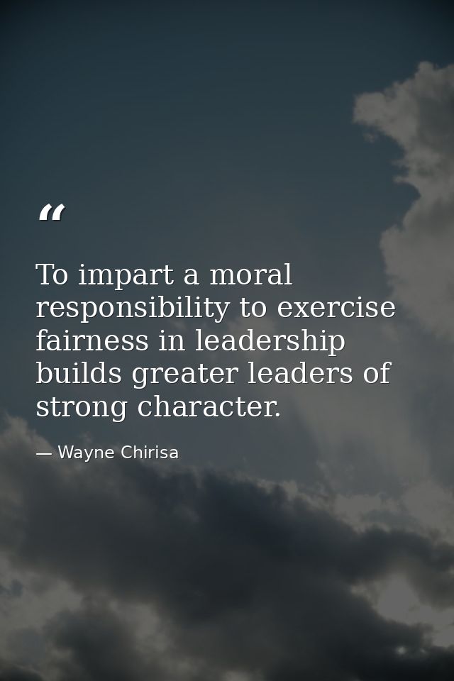 To impart a moral responsibility to exercise fairness in leadership builds greater leaders of strong character. — Wayne Chirisa