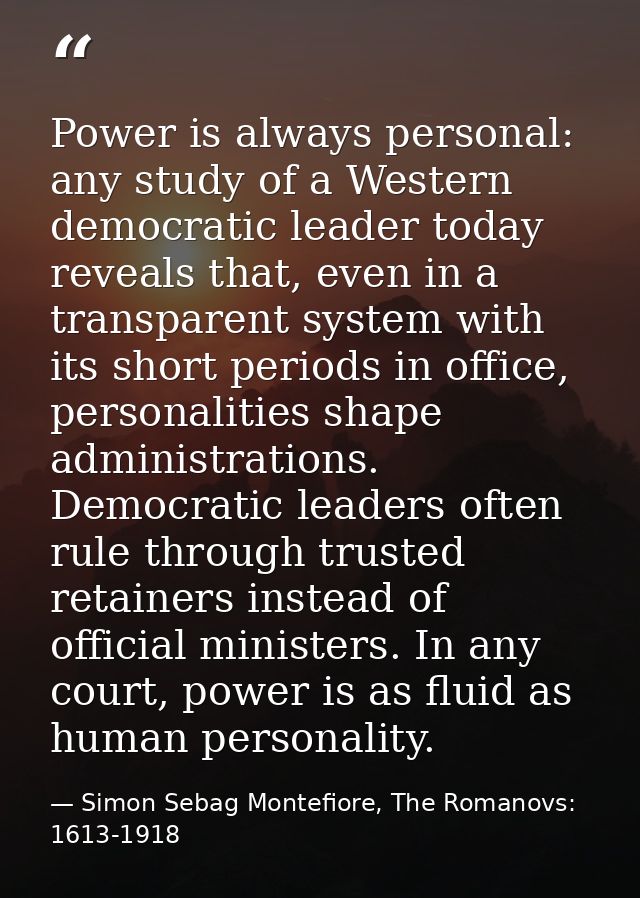 Power is always personal: any study of a Western democratic leader today reveals that, even in a transparent system with — Simon Sebag Montefiore, The Romanovs: 1613-1918