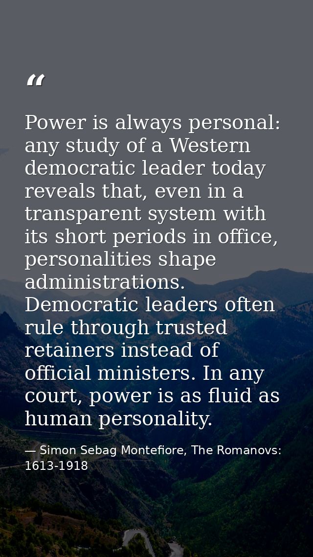 Power is always personal: any study of a Western democratic leader today reveals that, even in a transparent system with — Simon Sebag Montefiore, The Romanovs: 1613-1918