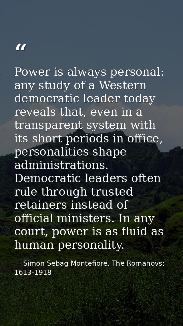 Power is always personal: any study of a Western democratic leader today reveals that, even in a transparent system with — Simon Sebag Montefiore, The Romanovs: 1613-1918