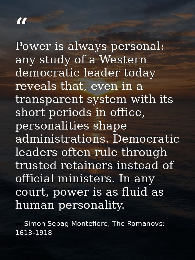 Power is always personal: any study of a Western democratic leader today reveals that, even in a transparent system with — Simon Sebag Montefiore, The Romanovs: 1613-1918