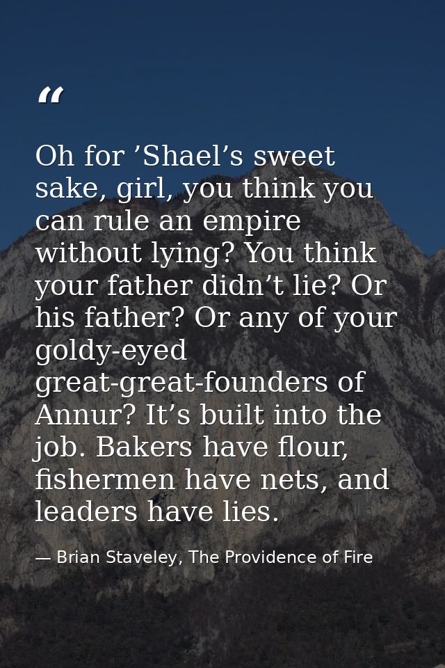 Oh for ’Shael’s sweet sake, girl, you think you can rule an empire without lying? You think your father didn’t lie? Or h — Brian Staveley, The Providence of Fire