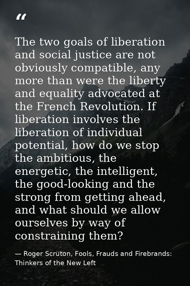 The two goals of liberation and social justice are not obviously compatible, any more than were the liberty and equality — Roger Scruton, Fools, Frauds and Firebrands: Thinkers of the New Left