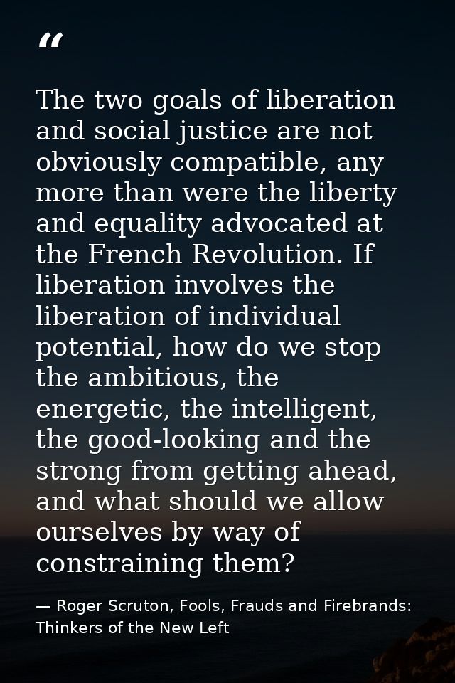 The two goals of liberation and social justice are not obviously compatible, any more than were the liberty and equality — Roger Scruton, Fools, Frauds and Firebrands: Thinkers of the New Left