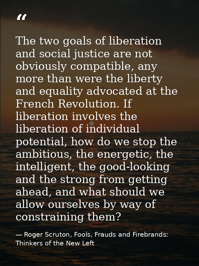 The two goals of liberation and social justice are not obviously compatible, any more than were the liberty and equality — Roger Scruton, Fools, Frauds and Firebrands: Thinkers of the New Left