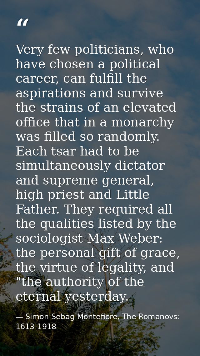 Very few politicians, who have chosen a political career, can fulfill the aspirations and survive the strains of an elev — Simon Sebag Montefiore, The Romanovs: 1613-1918