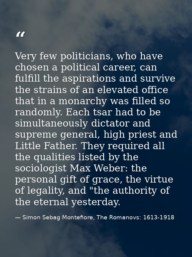 Very few politicians, who have chosen a political career, can fulfill the aspirations and survive the strains of an elev — Simon Sebag Montefiore, The Romanovs: 1613-1918