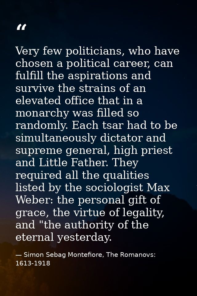 Very few politicians, who have chosen a political career, can fulfill the aspirations and survive the strains of an elev — Simon Sebag Montefiore, The Romanovs: 1613-1918