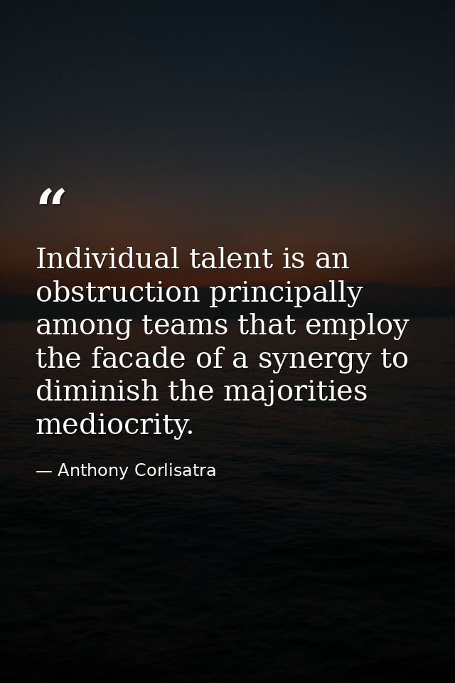 Individual talent is an obstruction principally among teams that employ the facade of a synergy to diminish the majoriti — Anthony Corlisatra
