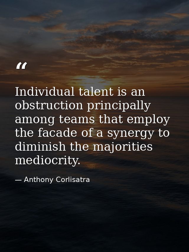 Individual talent is an obstruction principally among teams that employ the facade of a synergy to diminish the majoriti — Anthony Corlisatra