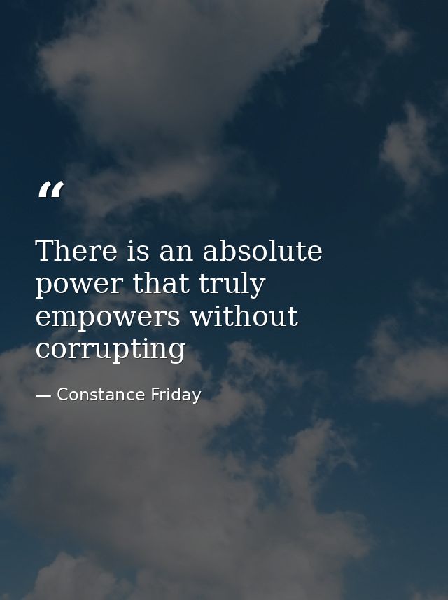 There is an absolute power that truly empowers without corrupting — Constance Friday