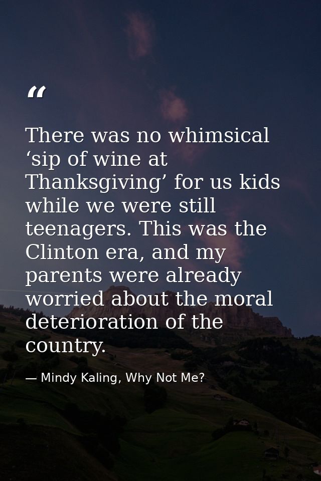 There was no whimsical ‘sip of wine at Thanksgiving’ for us kids while we were still teenagers. This was the Clinton era — Mindy Kaling, Why Not Me?