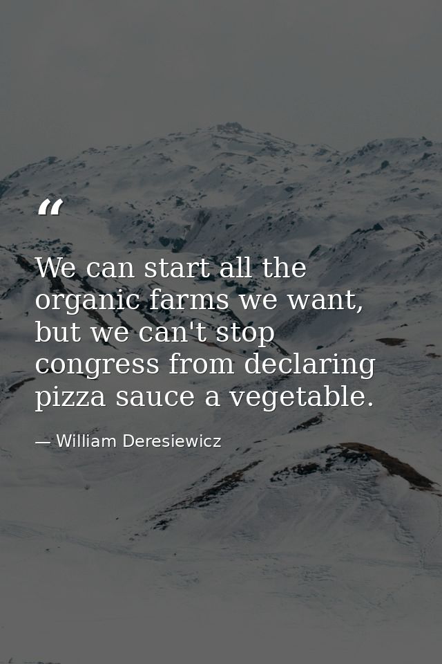 We can start all the organic farms we want, but we can't stop congress from declaring pizza sauce a vegetable. — William Deresiewicz
