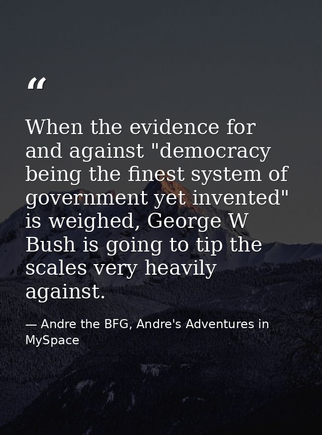 When the evidence for and against "democracy being the finest system of government yet invented" is weighed, George W Bu — Andre the BFG, Andre's Adventures in MySpace