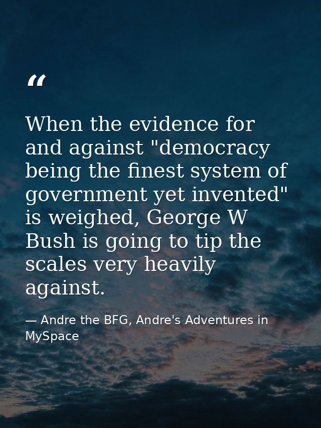 When the evidence for and against "democracy being the finest system of government yet invented" is weighed, George W Bu — Andre the BFG, Andre's Adventures in MySpace