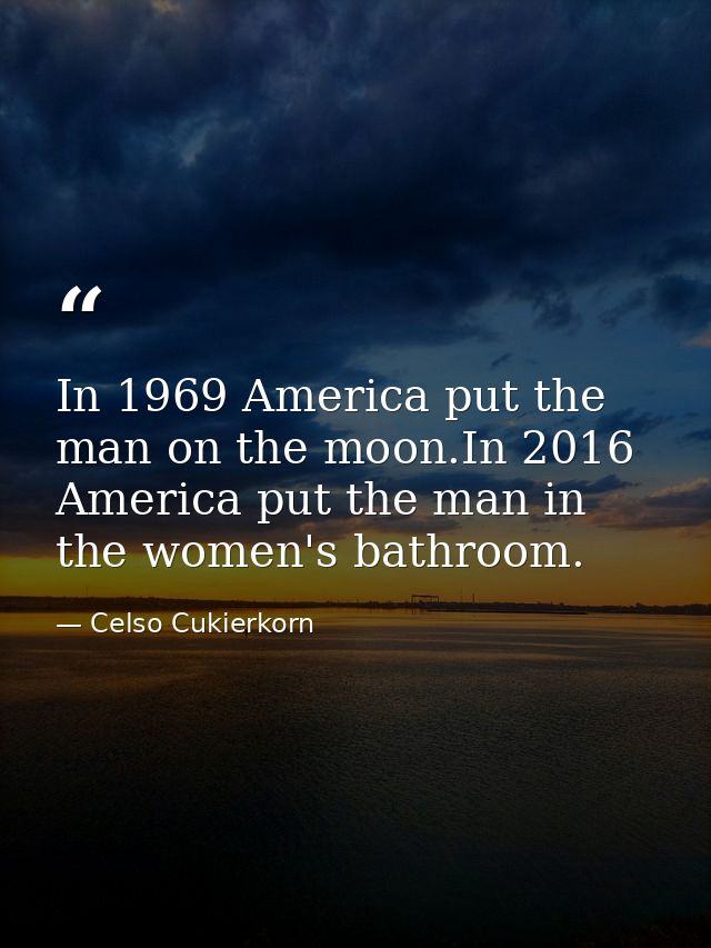 In 1969 America put the man on the moon.In 2016 America put the man in the women's bathroom. — Celso Cukierkorn