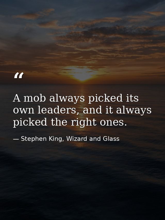 A mob always picked its own leaders, and it always picked the right ones. — Stephen King, Wizard and Glass