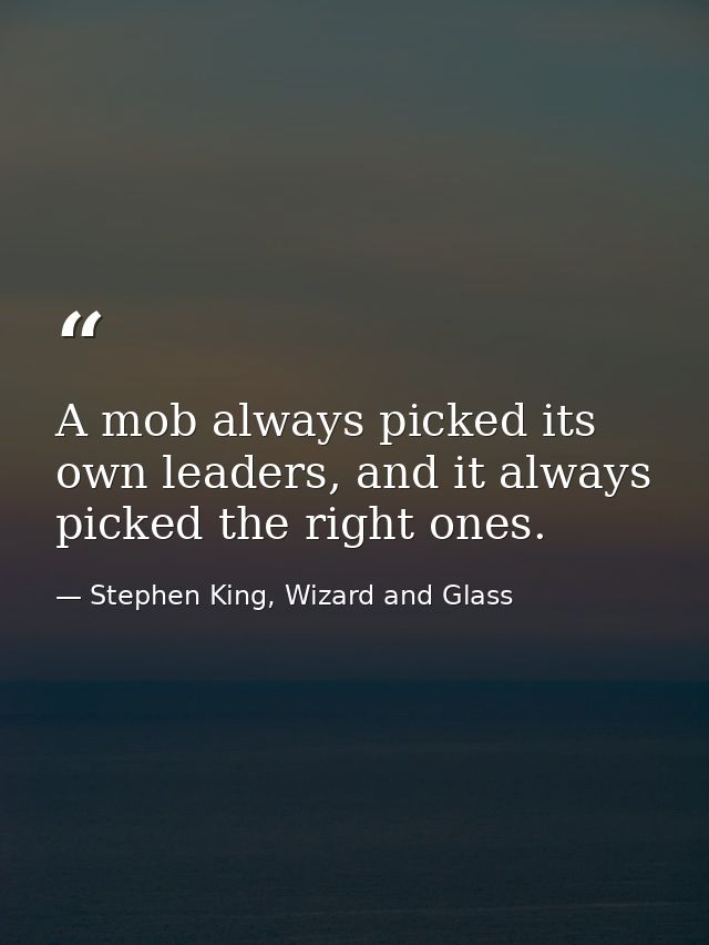 A mob always picked its own leaders, and it always picked the right ones. — Stephen King, Wizard and Glass