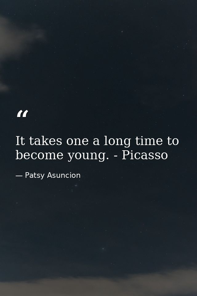 It takes one a long time to become young. - Picasso — Patsy Asuncion