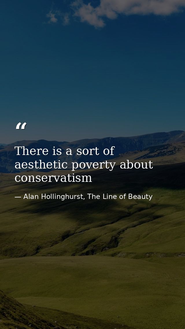 There is a sort of aesthetic poverty about conservatism — Alan Hollinghurst, The Line of Beauty