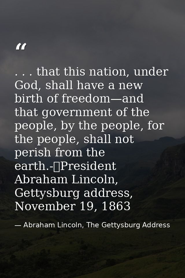 . . . that this nation, under God, shall have a new birth of freedom—and that government of the people, by the people, f — Abraham Lincoln, The Gettysburg Address