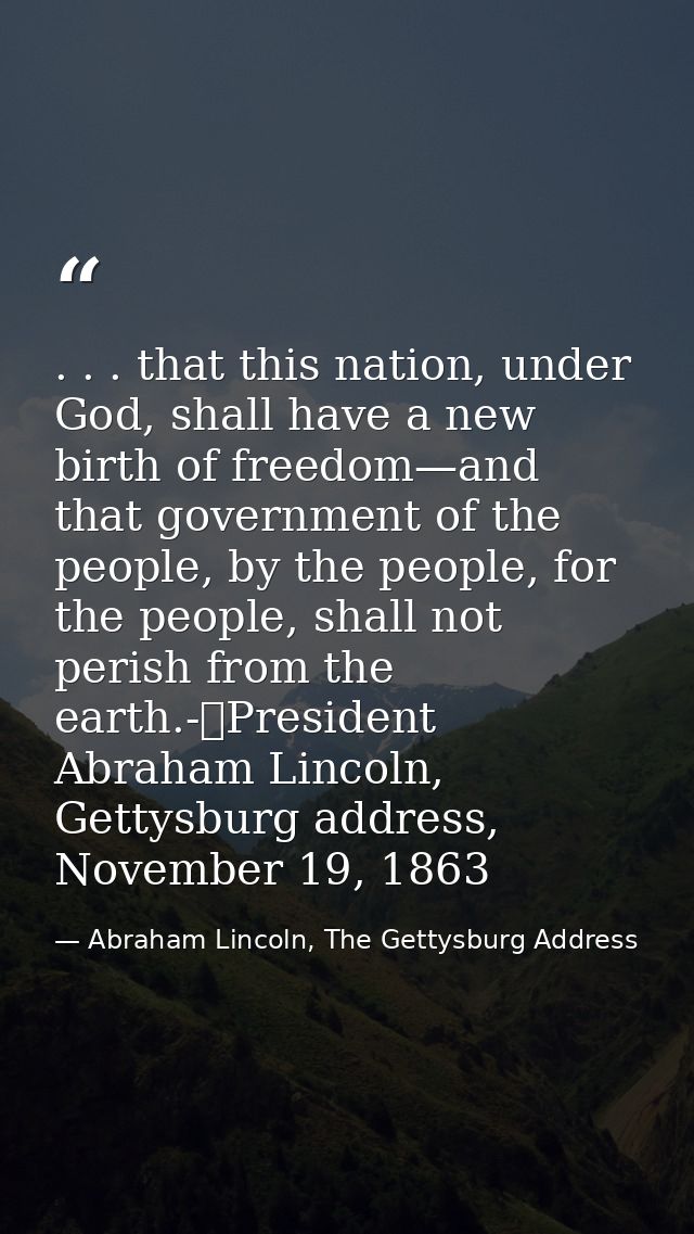 . . . that this nation, under God, shall have a new birth of freedom—and that government of the people, by the people, f — Abraham Lincoln, The Gettysburg Address