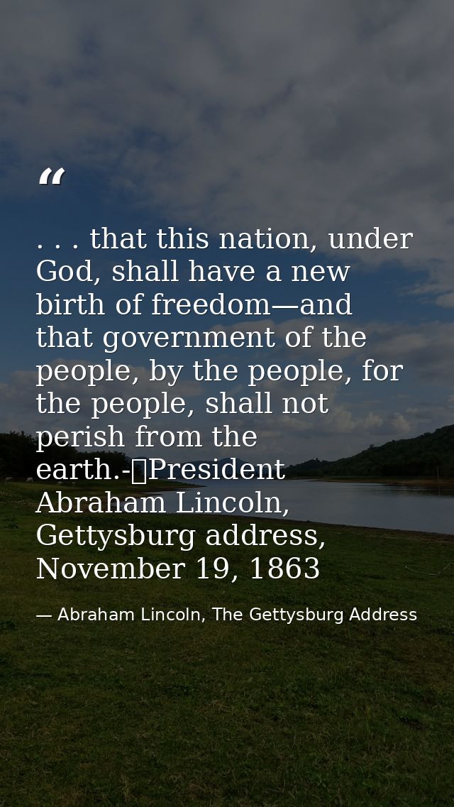 . . . that this nation, under God, shall have a new birth of freedom—and that government of the people, by the people, f — Abraham Lincoln, The Gettysburg Address