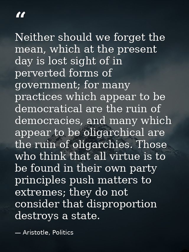Neither should we forget the mean, which at the present day is lost sight of in perverted forms of government; for many  — Aristotle, Politics