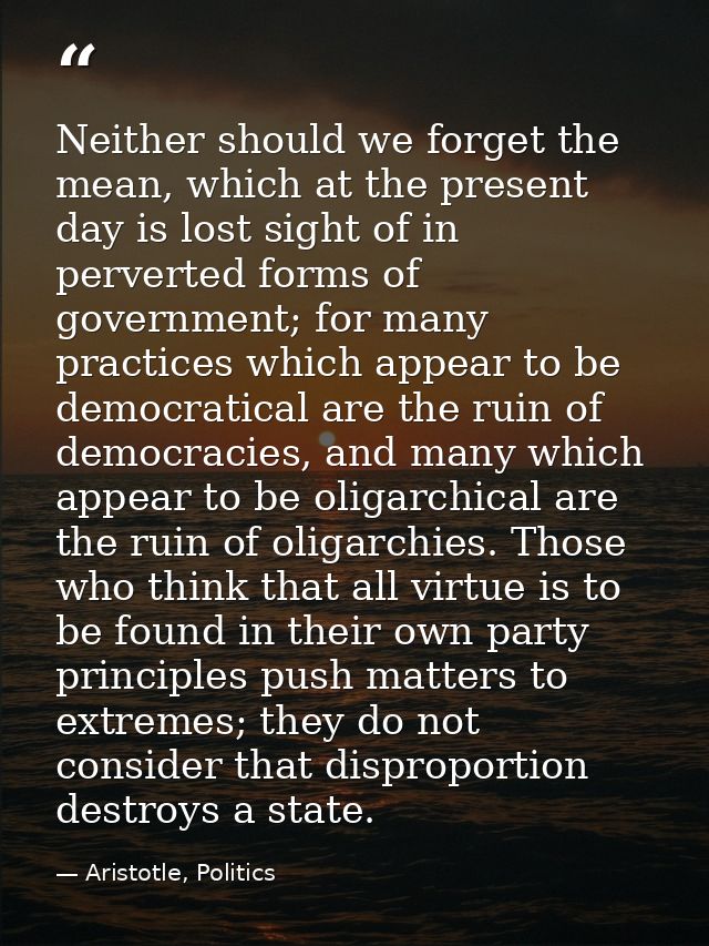 Neither should we forget the mean, which at the present day is lost sight of in perverted forms of government; for many  — Aristotle, Politics