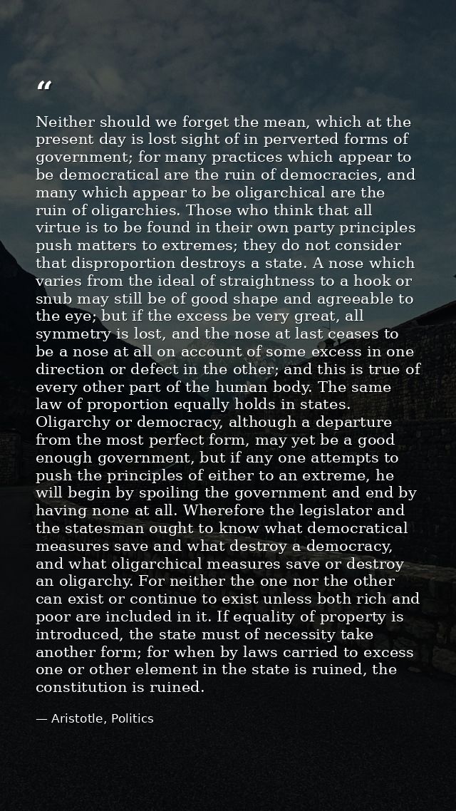 Neither should we forget the mean, which at the present day is lost sight of in perverted forms of government; for many  — Aristotle, Politics